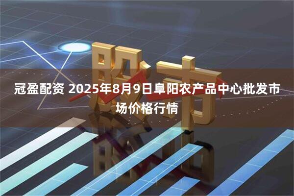 冠盈配资 2025年8月9日阜阳农产品中心批发市场价格行情