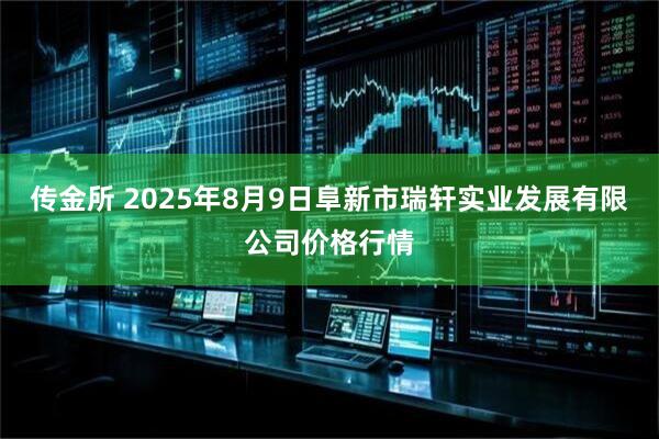 传金所 2025年8月9日阜新市瑞轩实业发展有限公司价格行情