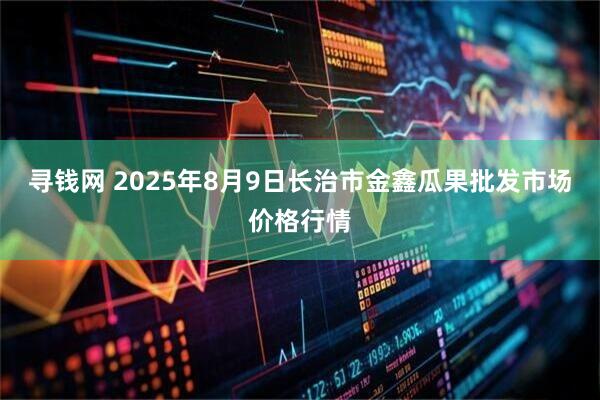 寻钱网 2025年8月9日长治市金鑫瓜果批发市场价格行情