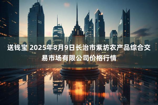 送钱宝 2025年8月9日长治市紫坊农产品综合交易市场有限公司价格行情