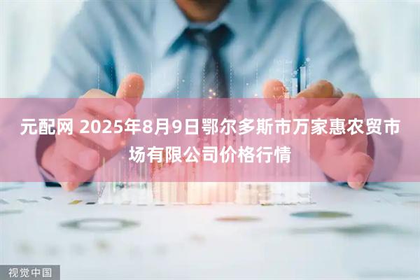 元配网 2025年8月9日鄂尔多斯市万家惠农贸市场有限公司价格行情
