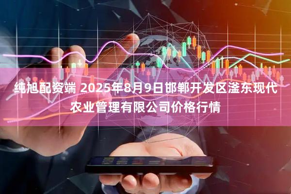 纯旭配资端 2025年8月9日邯郸开发区滏东现代农业管理有限公司价格行情