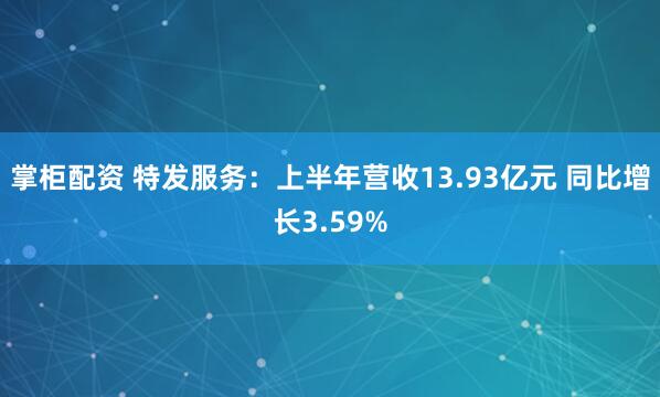 掌柜配资 特发服务：上半年营收13.93亿元 同比增长3.59%