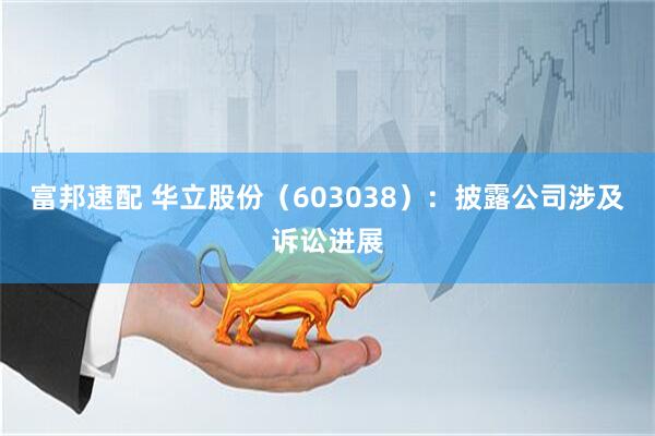 富邦速配 华立股份（603038）：披露公司涉及诉讼进展