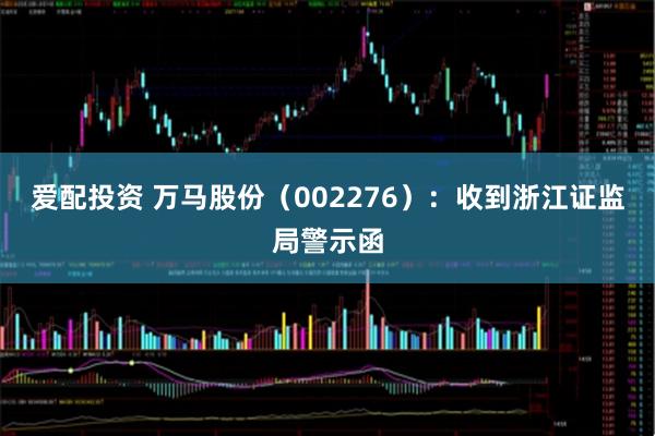 爱配投资 万马股份（002276）：收到浙江证监局警示函