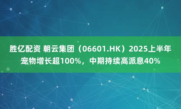 胜亿配资 朝云集团（06601.HK）2025上半年宠物增长超100%，中期持续高派息40%