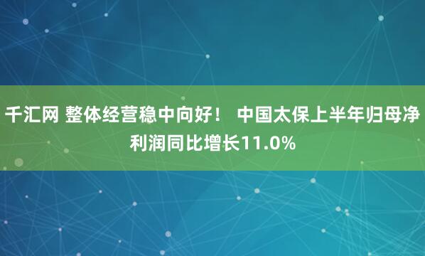 千汇网 整体经营稳中向好！ 中国太保上半年归母净利润同比增长11.0%