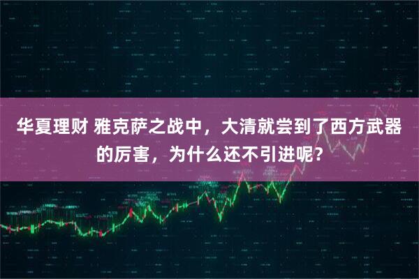 华夏理财 雅克萨之战中，大清就尝到了西方武器的厉害，为什么还不引进呢？