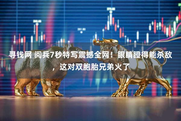 寻钱网 阅兵7秒特写震撼全网！眼睛瞪得能杀敌，这对双胞胎兄弟火了