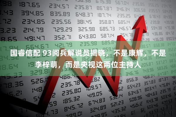国睿信配 93阅兵解说员揭晓，不是康辉，不是李梓萌，而是央视这两位主持人