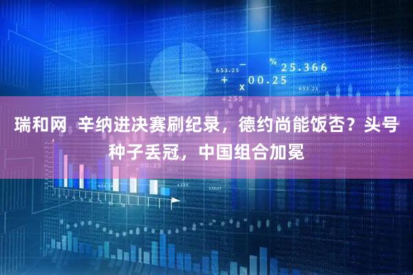 瑞和网  辛纳进决赛刷纪录，德约尚能饭否？头号种子丢冠，中国组合加冕