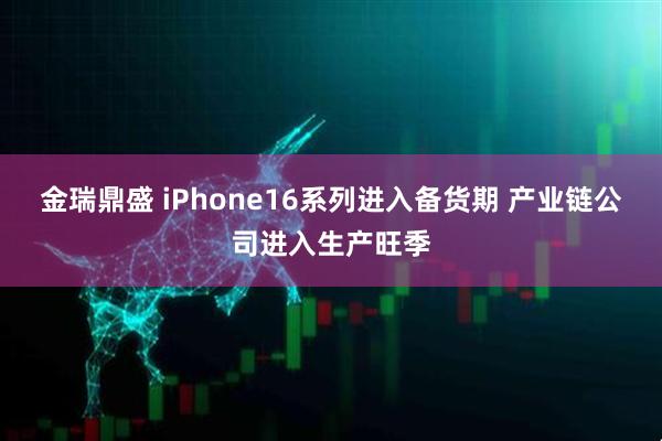 金瑞鼎盛 iPhone16系列进入备货期 产业链公司进入生产旺季