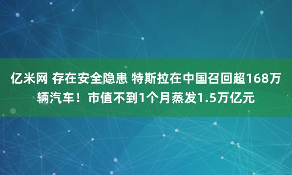 亿米网 存在安全隐患 特斯拉在中国召回超168万辆汽车！市值不到1个月蒸发1.5万亿元