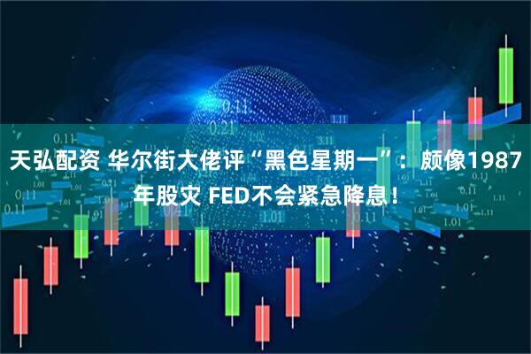 天弘配资 华尔街大佬评“黑色星期一”：颇像1987年股灾 FED不会紧急降息！
