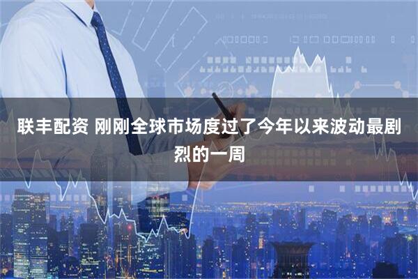 联丰配资 刚刚全球市场度过了今年以来波动最剧烈的一周