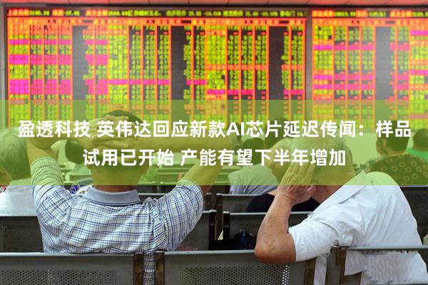 盈透科技 英伟达回应新款AI芯片延迟传闻：样品试用已开始 产能有望下半年增加