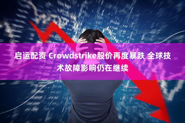 启运配资 Crowdstrike股价再度暴跌 全球技术故障影响仍在继续