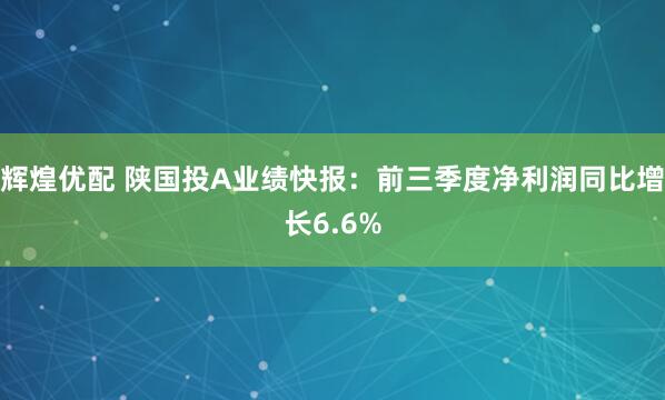 辉煌优配 陕国投A业绩快报：前三季度净利润同比增长6.6%