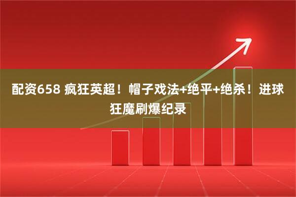 配资658 疯狂英超！帽子戏法+绝平+绝杀！进球狂魔刷爆纪录