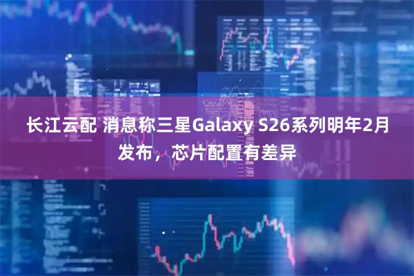 长江云配 消息称三星Galaxy S26系列明年2月发布,芯片配置有差异