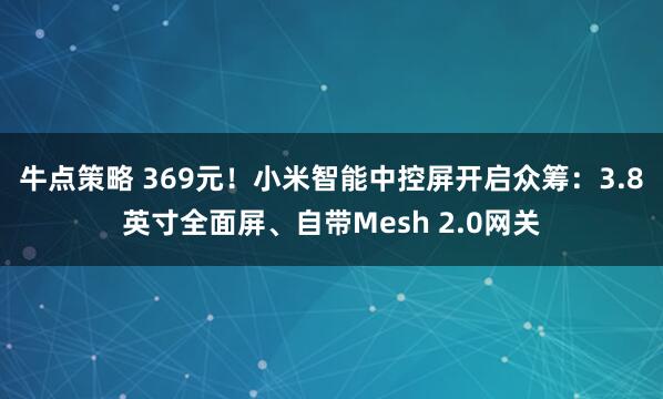 牛点策略 369元!小米智能中控屏开启众筹:3.8英寸全面屏、自带Mesh 2.0网关