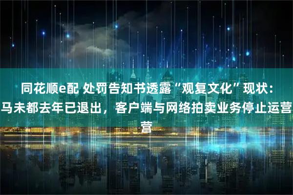 同花顺e配 处罚告知书透露“观复文化”现状：马未都去年已退出，客户端与网络拍卖业务停止运营