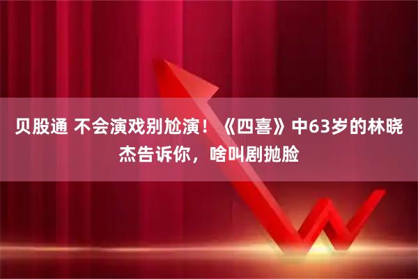 贝股通 不会演戏别尬演！《四喜》中63岁的林晓杰告诉你，啥叫剧抛脸