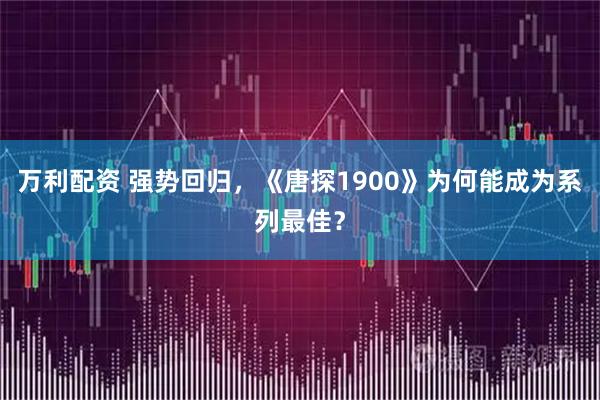 万利配资 强势回归，《唐探1900》为何能成为系列最佳？