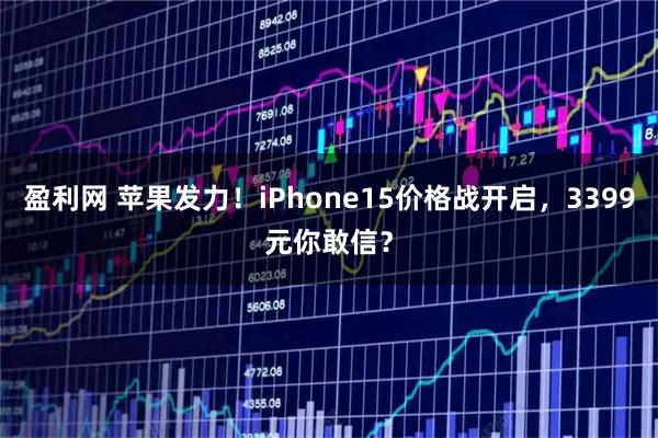 盈利网 苹果发力!iPhone15价格战开启,3399元你敢信?
