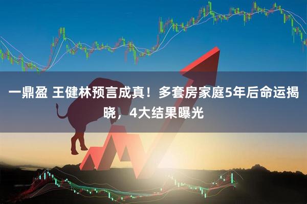一鼎盈 王健林预言成真!多套房家庭5年后命运揭晓,4大结果曝光