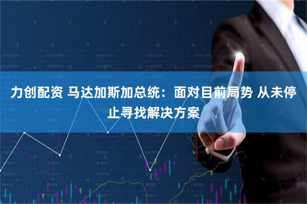 力创配资 马达加斯加总统：面对目前局势 从未停止寻找解决方案