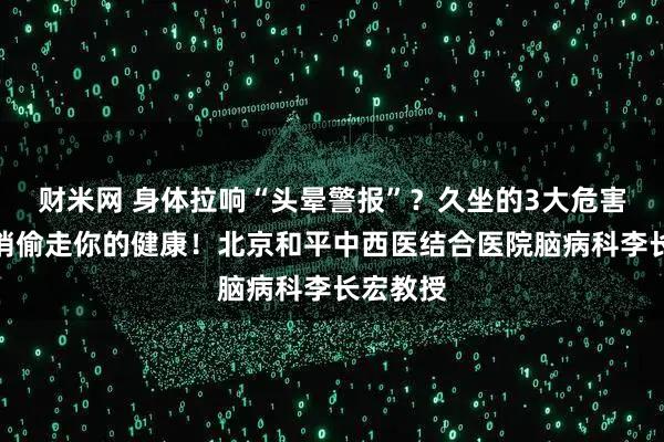 财米网 身体拉响“头晕警报”？久坐的3大危害，正悄悄偷走你的健康！北京和平中西医结合医院脑病科李长宏教授