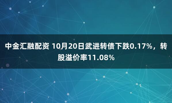 中金汇融配资 10月20日武进转债下跌0.17%，转股溢价率11.08%