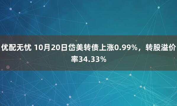 优配无忧 10月20日岱美转债上涨0.99%，转股溢价率34.33%