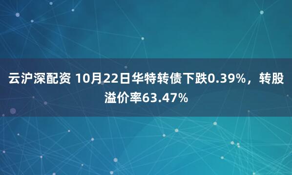 云沪深配资 10月22日华特转债下跌0.39%，转股溢价率63.47%