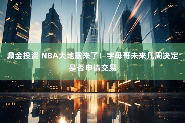 鼎金投资 NBA大地震来了！字母哥未来几周决定是否申请交易