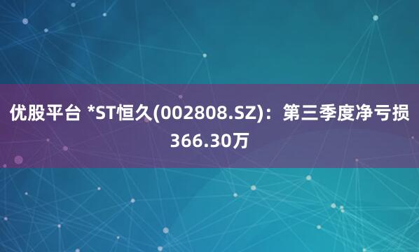优股平台 *ST恒久(002808.SZ)：第三季度净亏损366.30万
