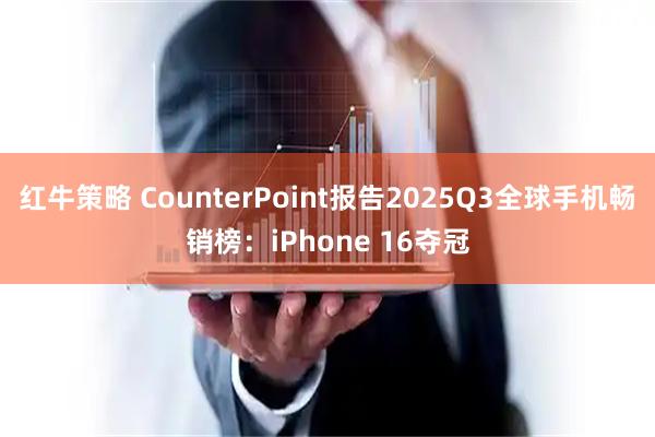 红牛策略 CounterPoint报告2025Q3全球手机畅销榜：iPhone 16夺冠