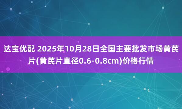 达宝优配 2025年10月28日全国主要批发市场黄芪片(黄芪片直径0.6-0.8cm)价格行情