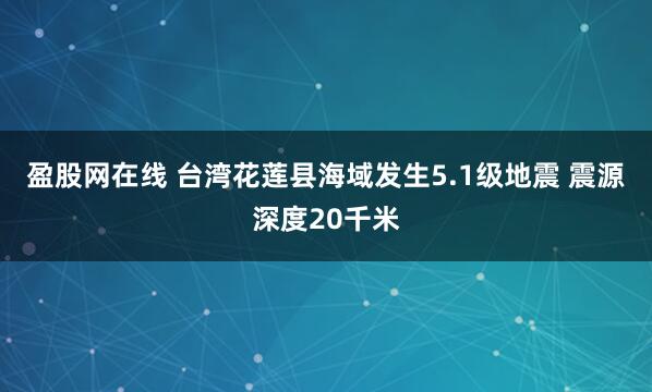 盈股网在线 台湾花莲县海域发生5.1级地震 震源深度20千米