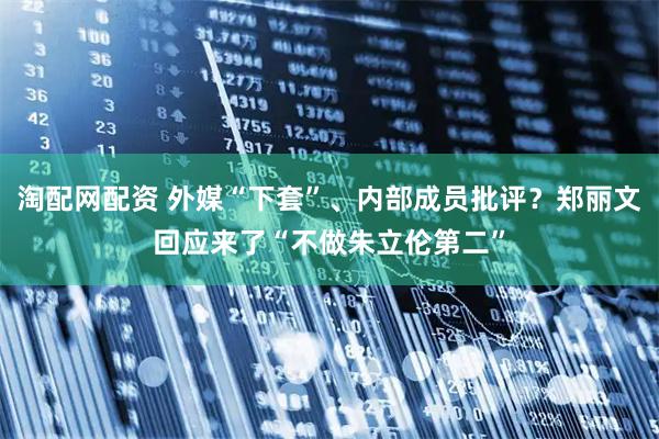 淘配网配资 外媒“下套”、内部成员批评?郑丽文回应来了“不做朱立伦第二”