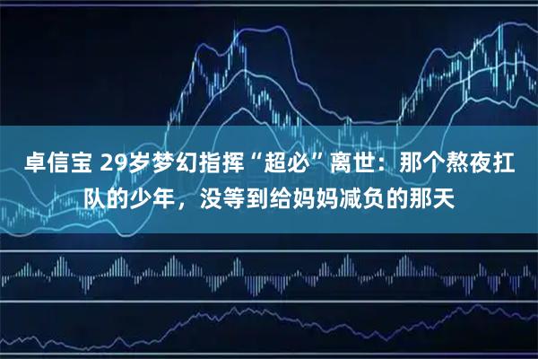 卓信宝 29岁梦幻指挥“超必”离世:那个熬夜扛队的少年,没等到给妈妈减负的那天