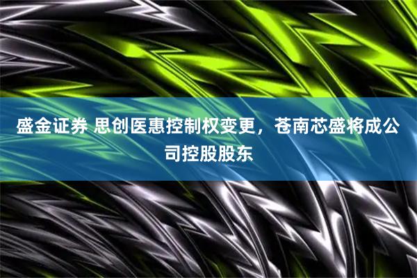 盛金证券 思创医惠控制权变更,苍南芯盛将成公司控股股东