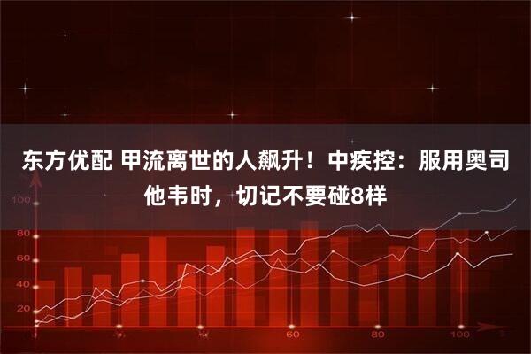 东方优配 甲流离世的人飙升！中疾控：服用奥司他韦时，切记不要碰8样