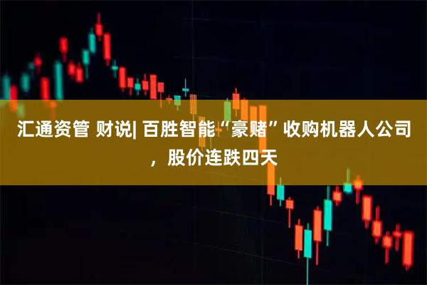 汇通资管 财说| 百胜智能“豪赌”收购机器人公司，股价连跌四天