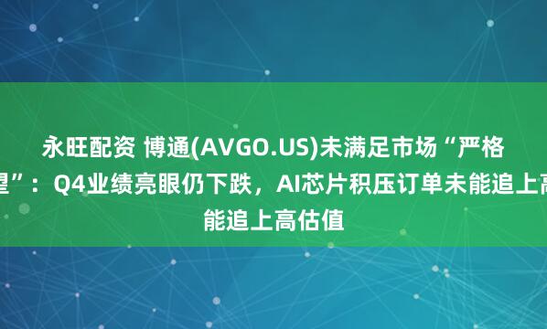 永旺配资 博通(AVGO.US)未满足市场“严格高期望”:Q4业绩亮眼仍下跌,AI芯片积压订单未能追上高估值