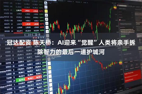 冠达配资 陈天桥:AI迎来“觉醒”人类将亲手拆除智力的最后一道护城河