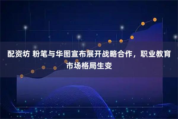 配资坊 粉笔与华图宣布展开战略合作,职业教育市场格局生变