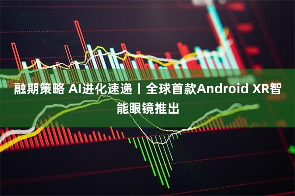 融期策略 AI进化速递丨全球首款Android XR智能眼镜推出