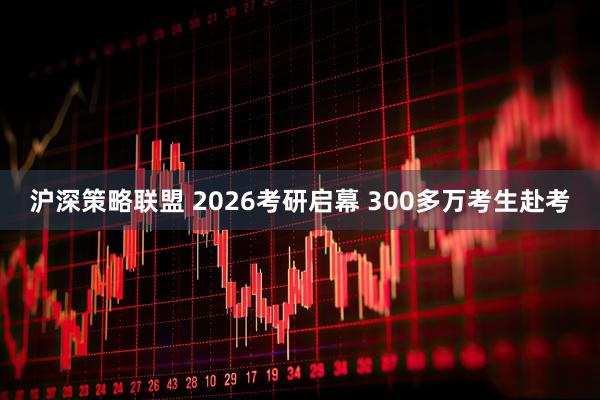 沪深策略联盟 2026考研启幕 300多万考生赴考